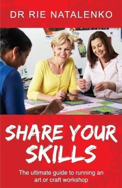 Share Your Skills: The Ultimate Guide to Running an Art or Craft Workshop - Natalenko, Rie