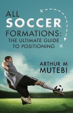 All soccer formations: the ultimate guide to positioning - Mutebi, Arthur M.