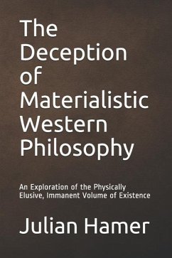 The Deception of Materialistic Western Philosophy: An Exploration of the Physically Elusive, Immanent Volume of Existence - Hamer, Julian