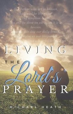Living the Lord's Prayer: Creating the Powerful Habit of Prayer in Your Life - Heath, Michael