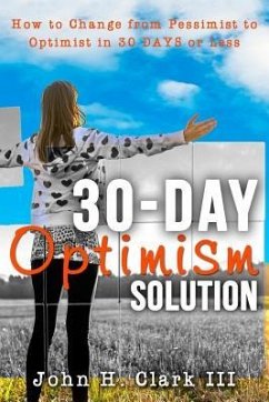 The 30-Day Optimism Solution: How to Change from Pessimist to Optimist in 30 Days or Less - Clark, John H.