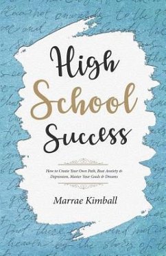 High School Success: How to Create Your Own Path, Beat Anxiety & Depression, Master Your Goals & Dreams - Kimball, Marrae