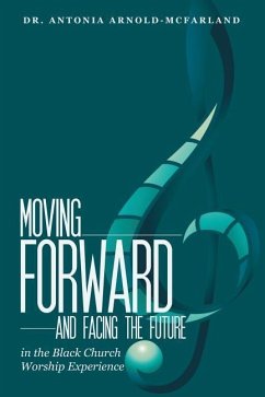 Moving Forward and Facing the Future: In the Black Church Worship Experience - Arnold-McFarland, Antonia