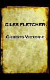 Giles Fletcher - Christs Victorie & Triumph in Heaven and Earth, Over & After De: Earth, Over & After Death