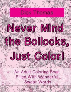 Never Mind the Bollocks, Just Color!: An Adult Coloring Book Filled With Wonderful Swear Words - Thomas, Dick