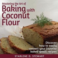 Mastering the Art of Baking with Coconut Flour: Tips & Tricks for Success with This High-Protein, Super Food Flour + Discover How to Easily Convert Yo - Stewart, Starlene D.