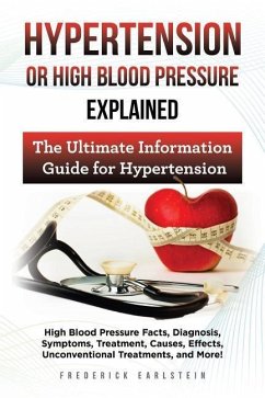 Hypertension Or High Blood Pressure Explained: High Blood Pressure Facts, Diagnosis, Symptoms, Treatment, Causes, Effects, Unconventional Treatments, - Earlstein, Frederick