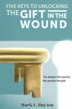 Five Keys to Unlocking The Gift in the Wound: The deeper the wound, the greater the gift - Chappell, C. Bradford; Dayton, Mark L.