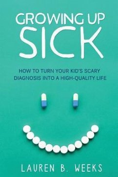 Growing Up Sick: How to Turn Your Kid's Scary Diagnosis into a High-Quality Life - Weeks, Lauren B.