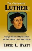 The Charismatic Luther: Healings, Miracles and Spiritual Gifts in the Life and Ministry of the Great Reformer