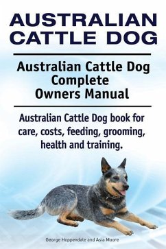 Australian Cattle Dog. Australian Cattle Dog Complete Owners Manual. Australian Cattle Dog book for care, costs, feeding, grooming, health and training. - Moore, Asia; Hoppendale, George