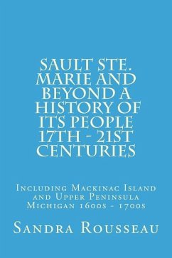 Sault Ste. Marie and Beyond A History of Its People 17th - 21st Centuries: Including Mackinac Island and Upper Peninsula Michigan 1600s - 1700s - Rousseau, Sandra