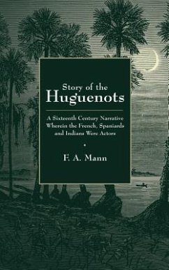 Story of the Huguenots: A Sixteenth Century Narrative Wherein the French, Spaniards and Indians Were the Actors - Mann, F. A.