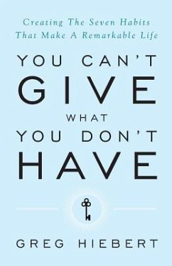 You Can't Give What You Don't Have: Creating the Seven Habits That Make a Remarkable Life - Hiebert, Greg