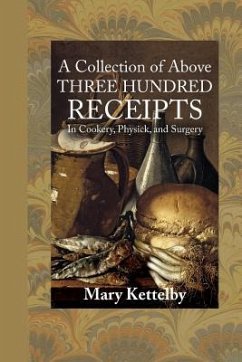 A Collection of Above Three Hundred Receipts: In Cookery, Physick, and Surgery - Kettelby, Mary