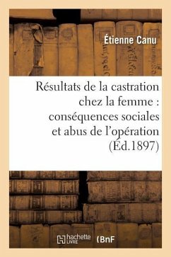 Résultats Thérapeutiques de la Castration Chez La Femme. Conséquences Sociales Et Abus d'Opération - Canu, Étienne