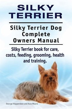 Silky Terrier. Silky Terrier Dog Complete Owners Manual. Silky Terrier book for care, costs, feeding, grooming, health and training. - Moore, Asia; Hoppendale, George