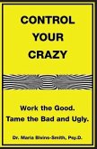 Control Your Crazy: Work the Good. Tame the Bad and Ugly