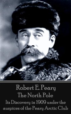 Robert E. Peary - The North Pole: Its Discovery in 1909 under the auspices of the Peary Arctic Club - Peary, Robert E.