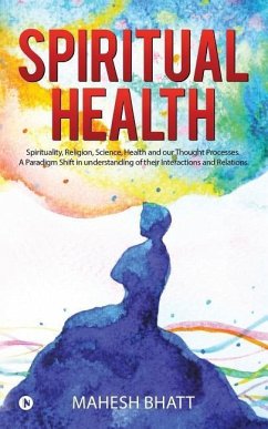 Spiritual Health: Spirituality, Religion, Science, Health and our Thought Processes. A Paradigm Shift in understanding of their interact - Bhatt, Mahesh