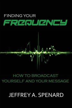 Finding Your Frequency: How to Broadcast Yourself and Your Message - Spenard, Jeffrey a.