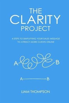 The Clarity Project: 4 steps to simplifying your sales message and attracting more clients online - Thompson, Liam