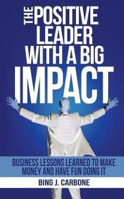 The Positive Leader with a Big Impact: Business Lessons Learned to Make Money and Have Fun Doing it! - Carbone, Bing J.