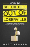 How to Get the Hell Out of Loserville: Change Your Life and Accomplish More Than You Ever Thought Possible