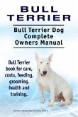 Bull Terrier. Bull Terrier Dog Complete Owners Manual. Bull Terrier book for care, costs, feeding, grooming, health and training.