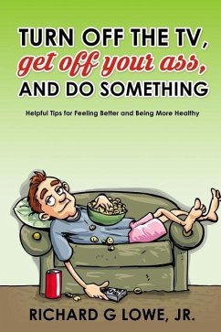 Turn off Your Television, Get off Your Ass, and Do Something: Helpful Tips for Feeling Better and Being More Healthy - Lowe, Richard G.