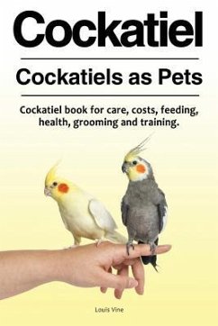 Cockatiel. Cockatiels as Pets. Cockatiel book for care, costs, feeding, health, grooming and training. - Vine, Louis