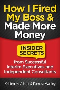 How I Fired My Boss and Made More Money: Insider Secrets from Successful Interim Executives and Independent Consultants - Wasley, Pamela; Mcalister, Kristen