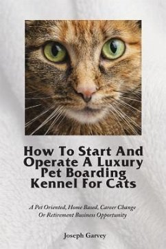 How To Start And Operate A Luxury Pet Boarding Kennel For Cats: A Pet Oriented, Home Based, Career Change Or Retirement Business Opportunity - Garvey, Joseph
