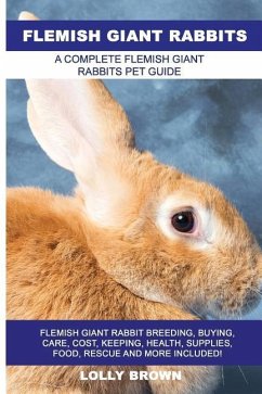 Flemish Giant Rabbits: Flemish Giant Rabbit Breeding, Buying, Care, Cost, Keeping, Health, Supplies, Food, Rescue and More Included! A Comple - Brown, Lolly