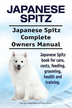 Japanese Spitz. Japanese Spitz Complete Owners Manual. Japanese Spitz book for care, costs, feeding, grooming, health and training. - Moore, Asia; Hoppendale, George