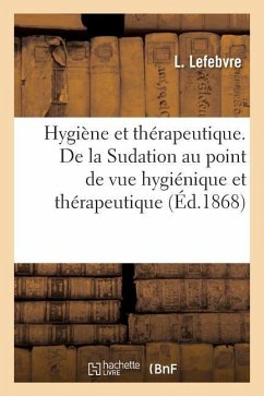 Hygiène Et Thérapeutique. de la Sudation Au Point de Vue Hygiénique Et Thérapeutique: Provoquée Par La Vapeur d'Eau, Au Moyen d'Un Nouvel Appareil Vap - Lefebvre, L.