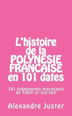 L'histoire de la Polynésie française en 101 dates: 101 événements marquants qui ont fait l'histoire de Tahiti et ses îles - Juster, Alexandre