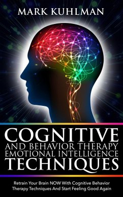 Cognitive Behavior Therapy and Emotional Intelligence Techniques: Retrain Your Brain NOW with Cognitive Behavior Therapy Techniques and Start Feeling Good Again (eBook, ePUB) - Kuhlman, Mark