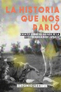 La Historia que nos Parió: Ensayo sobre el origen de la idiosincrasia rioplatense - Lezama, Antonio Jaime
