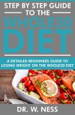 Step by Step Guide to the Whole 30 Diet: A Detailed Beginners Guide to Losing Weight on the Whole 30 Diet (eBook, ePUB)