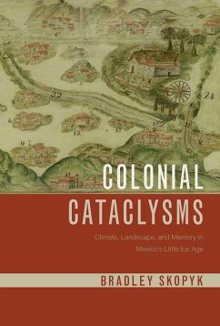 Colonial Cataclysms: Climate, Landscape, and Memory in Mexico's Little Ice Age - Skopyk, Bradley