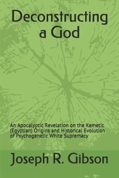 Deconstructing a God: An Apocalyptic Revelation on the Kemetic (Egyptian) Origins and Historical Evolution of Psychogenetic White Supremacy - Gibson, Joseph R.