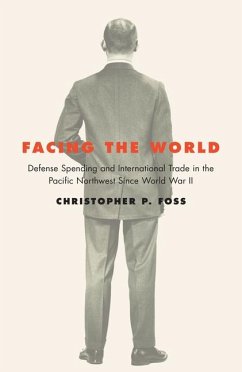 Facing the World: Defense Spending and International Trade in the Pacific Northwest Since World War II - Foss, Christopher P.