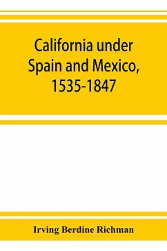 California under Spain and Mexico, 1535-1847; a contribution toward the history of the Pacific coast of the United States, based on original sources (chiefly manuscript) in the Spanish and Mexican archives and other repositories - Berdine Richman, Irving