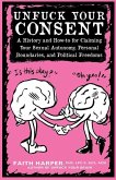 Unfuck Your Consent: A History and How-To for Claiming Your Sexual Autonomy, Personal Boundaries, and Political Freedoms: A History and How-To for Cla