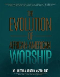 The Evolution of African-American Worship: From Music Ministry to Music Industry, as Pursued by the Independent Gospel Artist: From the Thomas Dorsey - Arnold-McFarland, Antonia