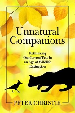 Unnatural Companions: Rethinking Our Love of Pets in an Age of Wildlife Extinction - Christie, Peter