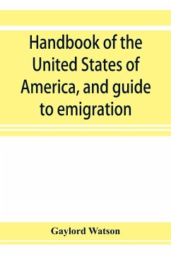 Handbook of the United States of America, and guide to emigration; giving the latest and most complete statistics of the Government, Army, Navy, Diplomatic relations, Finance, Revenue, Tariff, Land Sales, Homestead and Naturalization Laws, Debt, Populatio - Watson, Gaylord