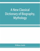 A new classical dictionary of biography, mythology, and geography, partly based on the &quote;Dictionary of Greek and Roman biography and mythology.&quote;