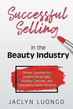 Successful Selling in the Beauty Industry: Simple Solutions for Growing Retail Sales, Building Clientele, and Generating Higher Revenue - Luongo, Jaclyn